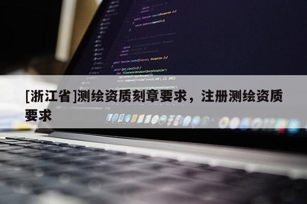 [浙江省]測繪資質(zhì)刻章要求，注冊測繪資質(zhì)要求