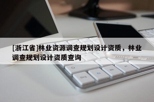 [浙江省]林業(yè)資源調(diào)查規(guī)劃設(shè)計(jì)資質(zhì)，林業(yè)調(diào)查規(guī)劃設(shè)計(jì)資質(zhì)查詢
