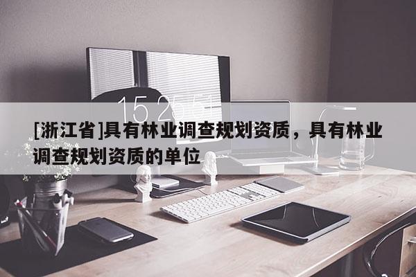 [浙江省]具有林業(yè)調(diào)查規(guī)劃資質(zhì)，具有林業(yè)調(diào)查規(guī)劃資質(zhì)的單位