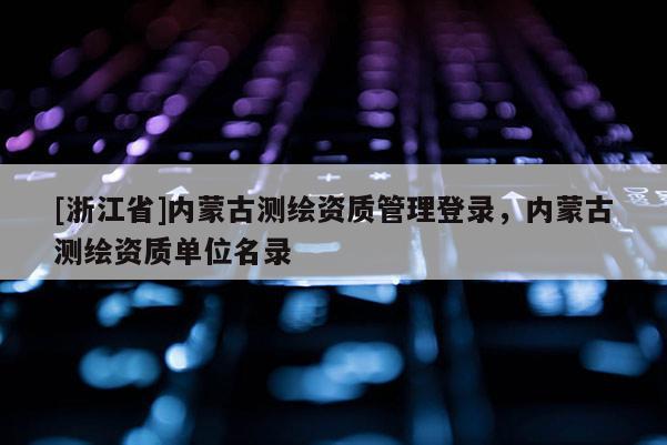 [浙江省]內(nèi)蒙古測(cè)繪資質(zhì)管理登錄，內(nèi)蒙古測(cè)繪資質(zhì)單位名錄