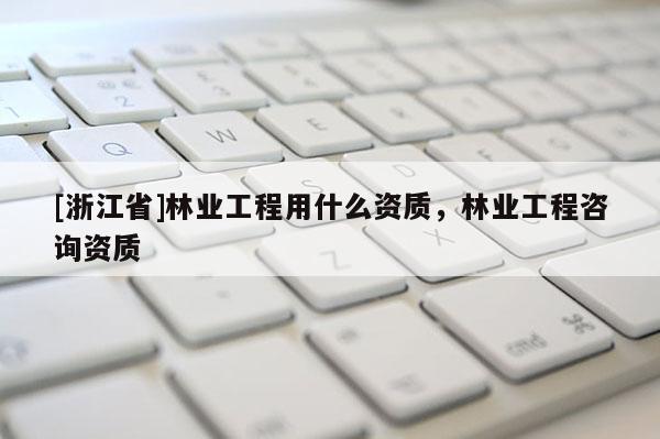 [浙江省]林業(yè)工程用什么資質(zhì)，林業(yè)工程咨詢(xún)資質(zhì)
