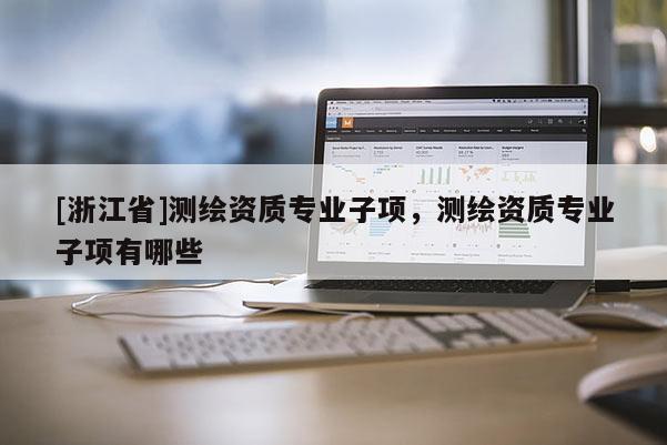 [浙江省]測繪資質(zhì)專業(yè)子項(xiàng)，測繪資質(zhì)專業(yè)子項(xiàng)有哪些