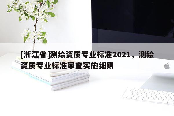 [浙江省]測(cè)繪資質(zhì)專業(yè)標(biāo)準(zhǔn)2021，測(cè)繪資質(zhì)專業(yè)標(biāo)準(zhǔn)審查實(shí)施細(xì)則