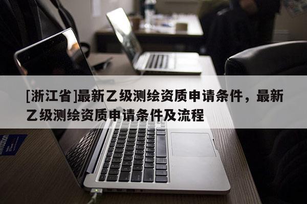 [浙江省]最新乙級(jí)測(cè)繪資質(zhì)申請(qǐng)條件，最新乙級(jí)測(cè)繪資質(zhì)申請(qǐng)條件及流程