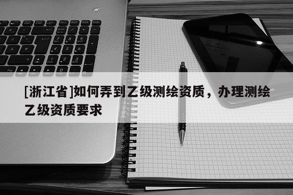 [浙江省]如何弄到乙級測繪資質(zhì)，辦理測繪乙級資質(zhì)要求