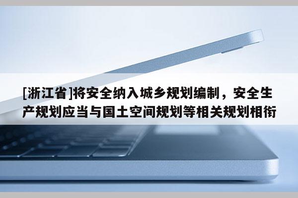 [浙江省]將安全納入城鄉(xiāng)規(guī)劃編制，安全生產(chǎn)規(guī)劃應(yīng)當與國土空間規(guī)劃等相關(guān)規(guī)劃相銜