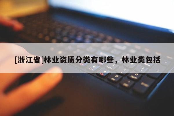 [浙江省]林業(yè)資質(zhì)分類有哪些，林業(yè)類包括