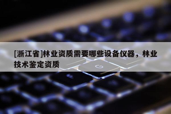 [浙江省]林業(yè)資質需要哪些設備儀器，林業(yè)技術鑒定資質