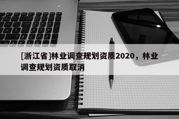 [浙江省]林業(yè)調(diào)查規(guī)劃資質(zhì)2020，林業(yè)調(diào)查規(guī)劃資質(zhì)取消