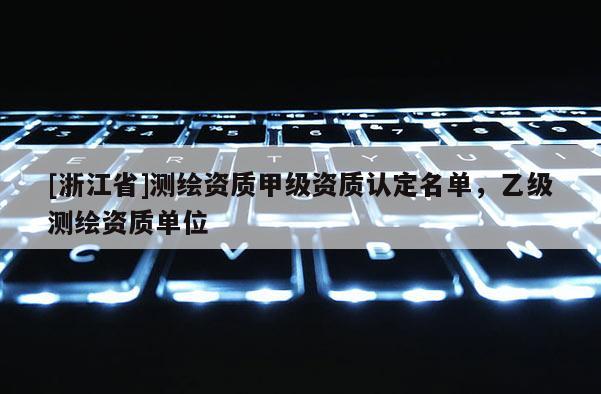 [浙江省]測(cè)繪資質(zhì)甲級(jí)資質(zhì)認(rèn)定名單，乙級(jí)測(cè)繪資質(zhì)單位