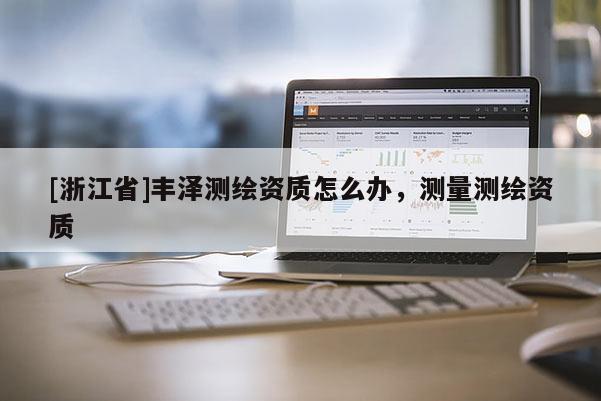 [浙江省]豐澤測(cè)繪資質(zhì)怎么辦，測(cè)量測(cè)繪資質(zhì)