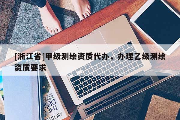 [浙江省]甲級(jí)測(cè)繪資質(zhì)代辦，辦理乙級(jí)測(cè)繪資質(zhì)要求