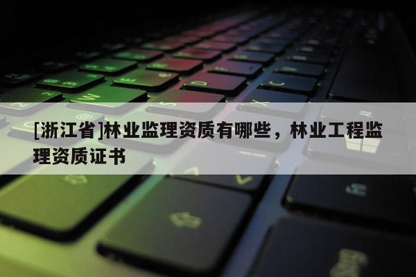 [浙江省]林業(yè)監(jiān)理資質(zhì)有哪些，林業(yè)工程監(jiān)理資質(zhì)證書(shū)