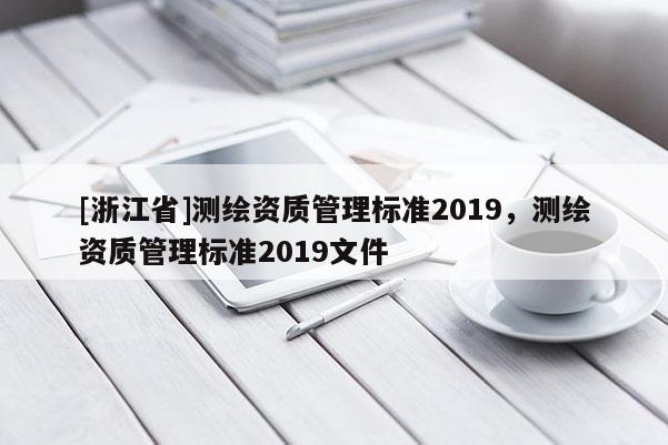 [浙江省]測繪資質(zhì)管理標(biāo)準(zhǔn)2019，測繪資質(zhì)管理標(biāo)準(zhǔn)2019文件