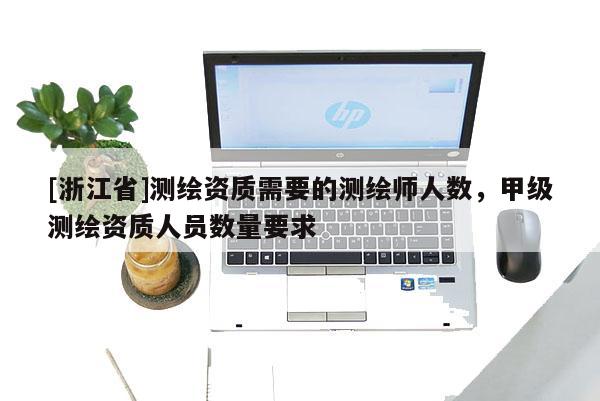 [浙江省]測繪資質(zhì)需要的測繪師人數(shù)，甲級測繪資質(zhì)人員數(shù)量要求