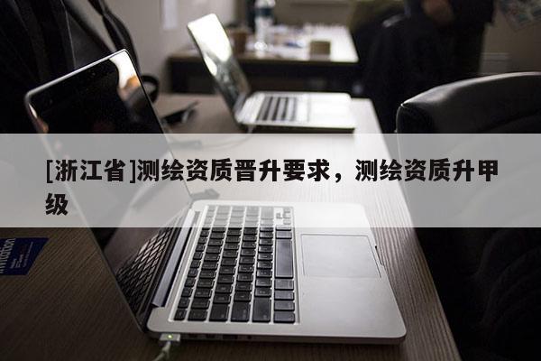 [浙江省]測繪資質晉升要求，測繪資質升甲級