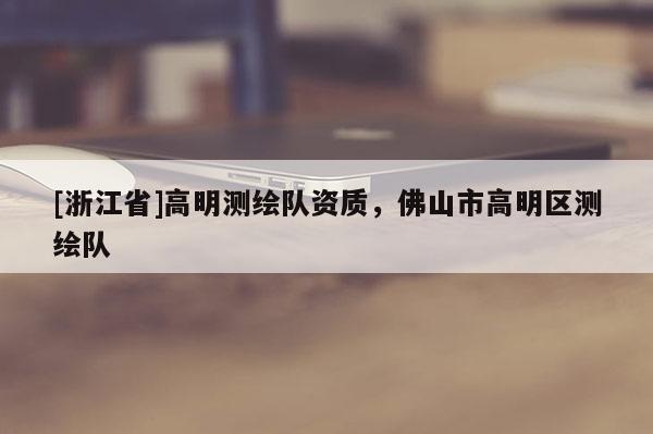 [浙江省]高明測繪隊資質，佛山市高明區(qū)測繪隊