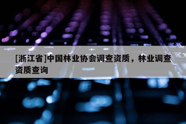 [浙江省]中國(guó)林業(yè)協(xié)會(huì)調(diào)查資質(zhì)，林業(yè)調(diào)查資質(zhì)查詢