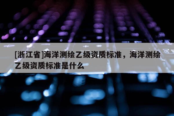 [浙江省]海洋測(cè)繪乙級(jí)資質(zhì)標(biāo)準(zhǔn)，海洋測(cè)繪乙級(jí)資質(zhì)標(biāo)準(zhǔn)是什么