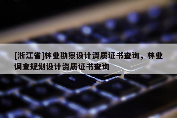 [浙江省]林業(yè)勘察設(shè)計(jì)資質(zhì)證書查詢，林業(yè)調(diào)查規(guī)劃設(shè)計(jì)資質(zhì)證書查詢