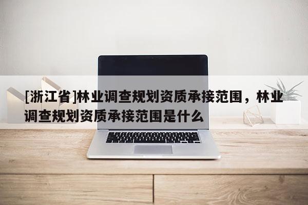[浙江省]林業(yè)調(diào)查規(guī)劃資質(zhì)承接范圍，林業(yè)調(diào)查規(guī)劃資質(zhì)承接范圍是什么