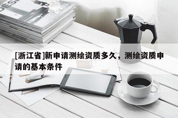 [浙江省]新申請測繪資質(zhì)多久，測繪資質(zhì)申請的基本條件