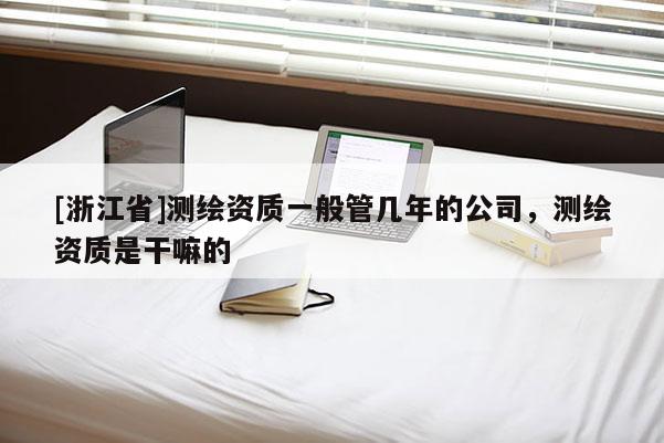 [浙江省]測(cè)繪資質(zhì)一般管幾年的公司，測(cè)繪資質(zhì)是干嘛的