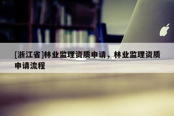 [浙江省]林業(yè)監(jiān)理資質(zhì)申請(qǐng)，林業(yè)監(jiān)理資質(zhì)申請(qǐng)流程
