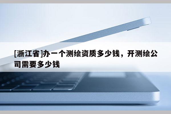 [浙江省]辦一個(gè)測繪資質(zhì)多少錢，開測繪公司需要多少錢
