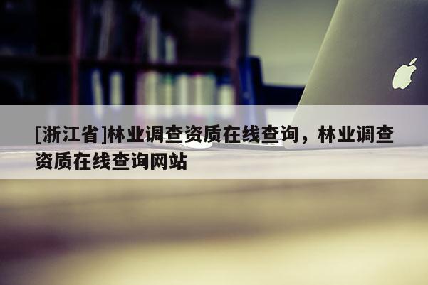 [浙江省]林業(yè)調(diào)查資質(zhì)在線查詢，林業(yè)調(diào)查資質(zhì)在線查詢網(wǎng)站
