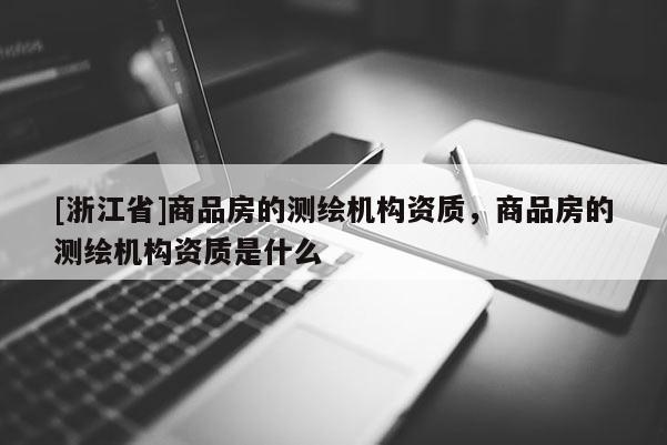 [浙江省]商品房的測繪機(jī)構(gòu)資質(zhì)，商品房的測繪機(jī)構(gòu)資質(zhì)是什么