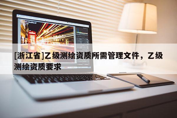 [浙江省]乙級測繪資質(zhì)所需管理文件，乙級測繪資質(zhì)要求