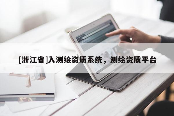 [浙江省]入測繪資質(zhì)系統(tǒng)，測繪資質(zhì)平臺