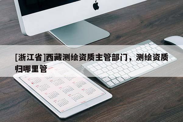 [浙江省]西藏測(cè)繪資質(zhì)主管部門(mén)，測(cè)繪資質(zhì)歸哪里管