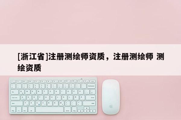 [浙江省]注冊(cè)測(cè)繪師資質(zhì)，注冊(cè)測(cè)繪師 測(cè)繪資質(zhì)