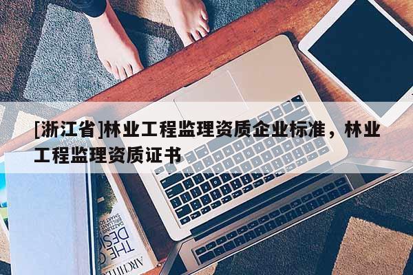 [浙江省]林業(yè)工程監(jiān)理資質(zhì)企業(yè)標(biāo)準(zhǔn)，林業(yè)工程監(jiān)理資質(zhì)證書