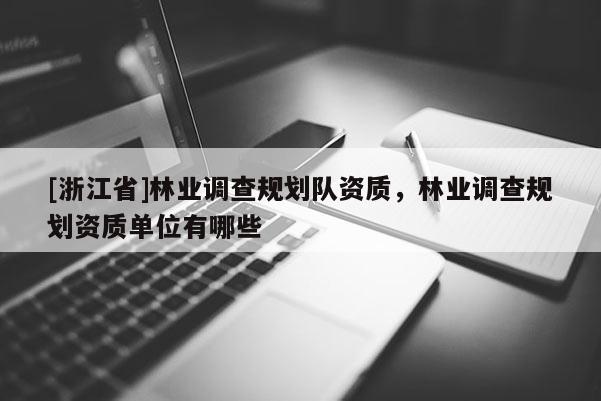 [浙江省]林業(yè)調(diào)查規(guī)劃隊(duì)資質(zhì)，林業(yè)調(diào)查規(guī)劃資質(zhì)單位有哪些