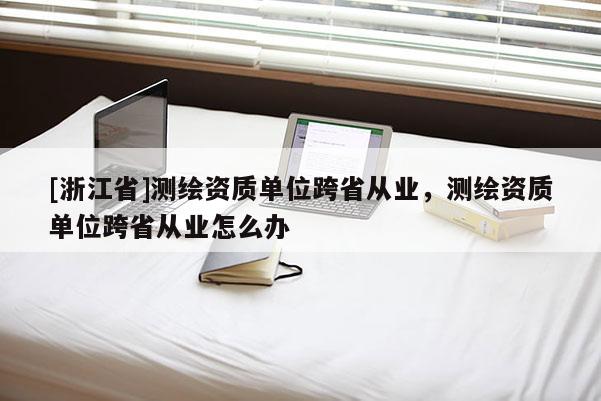 [浙江省]測(cè)繪資質(zhì)單位跨省從業(yè)，測(cè)繪資質(zhì)單位跨省從業(yè)怎么辦