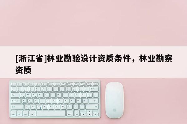 [浙江省]林業(yè)勘驗設(shè)計資質(zhì)條件，林業(yè)勘察資質(zhì)