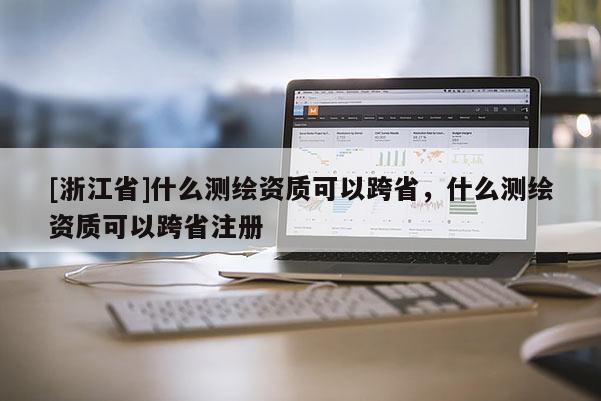 [浙江省]什么測繪資質(zhì)可以跨省，什么測繪資質(zhì)可以跨省注冊