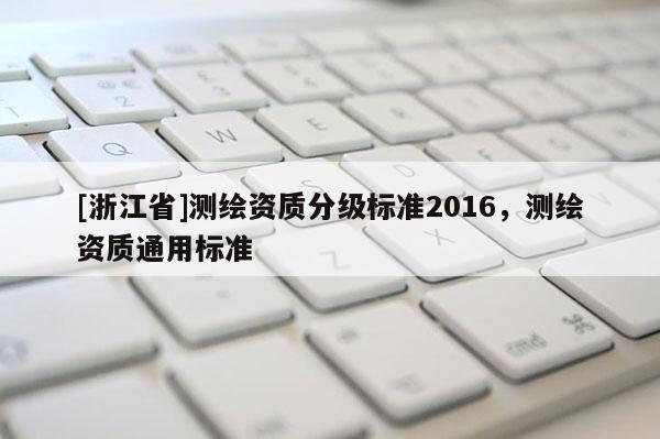[浙江省]測繪資質(zhì)分級標(biāo)準(zhǔn)2016，測繪資質(zhì)通用標(biāo)準(zhǔn)