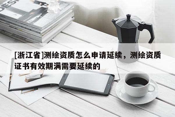 [浙江省]測繪資質怎么申請延續(xù)，測繪資質證書有效期滿需要延續(xù)的