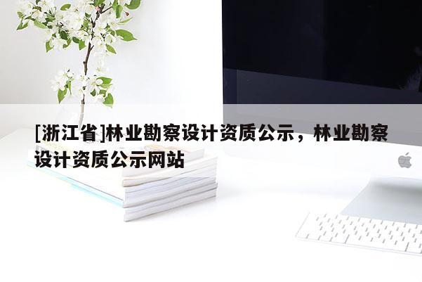 [浙江省]林業(yè)勘察設計資質公示，林業(yè)勘察設計資質公示網站