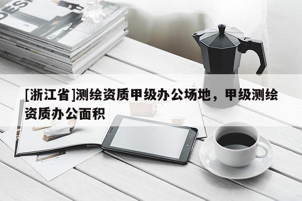 [浙江省]測繪資質(zhì)甲級辦公場地，甲級測繪資質(zhì)辦公面積
