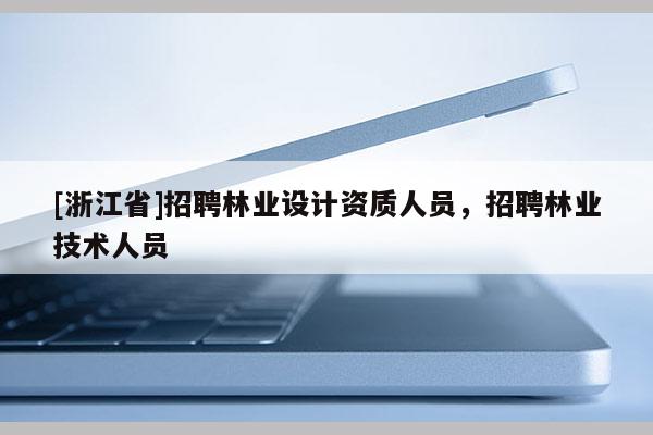 [浙江省]招聘林業(yè)設(shè)計(jì)資質(zhì)人員，招聘林業(yè)技術(shù)人員