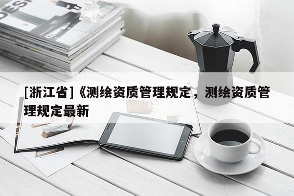 [浙江省]《測繪資質(zhì)管理規(guī)定，測繪資質(zhì)管理規(guī)定最新