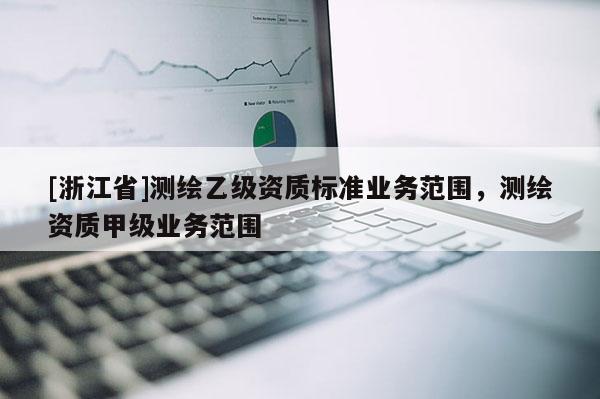 [浙江省]測繪乙級資質(zhì)標(biāo)準(zhǔn)業(yè)務(wù)范圍，測繪資質(zhì)甲級業(yè)務(wù)范圍