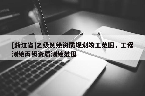 [浙江省]乙級測繪資質規(guī)劃竣工范圍，工程測繪丙級資質測繪范圍