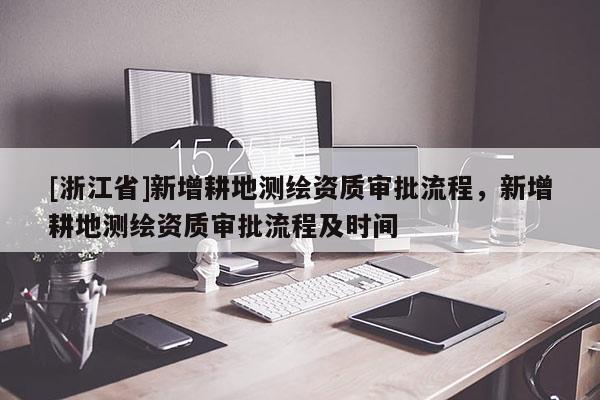 [浙江省]新增耕地測繪資質(zhì)審批流程，新增耕地測繪資質(zhì)審批流程及時間