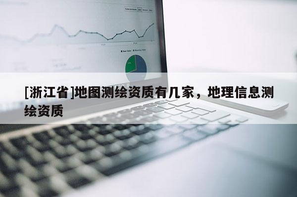 [浙江省]地圖測繪資質(zhì)有幾家，地理信息測繪資質(zhì)